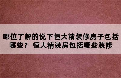 哪位了解的说下恒大精装修房子包括哪些？ 恒大精装房包括哪些装修